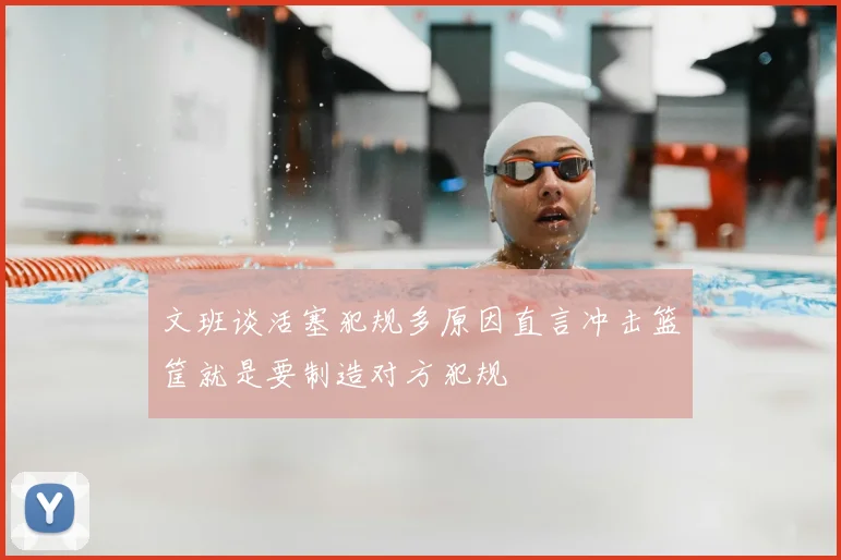 文班谈活塞犯规多原因直言冲击篮筐就是要制造对方犯规