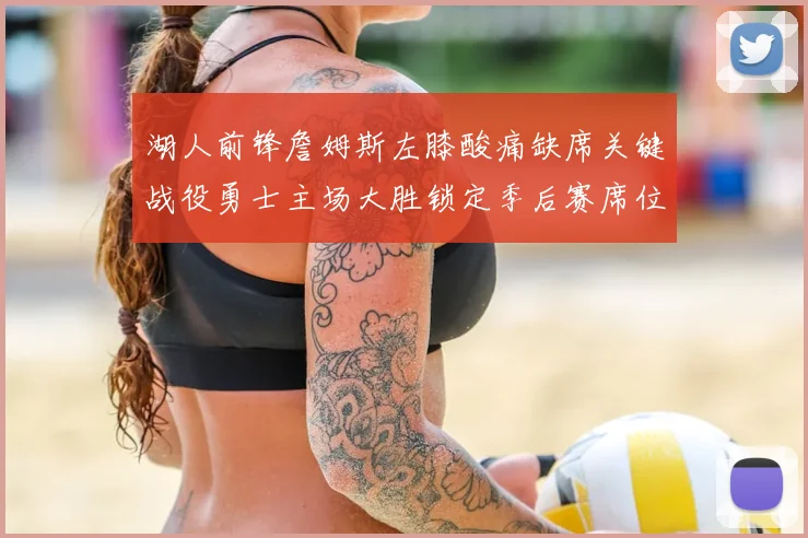 湖人前锋詹姆斯左膝酸痛缺席关键战役勇士主场大胜锁定季后赛席位