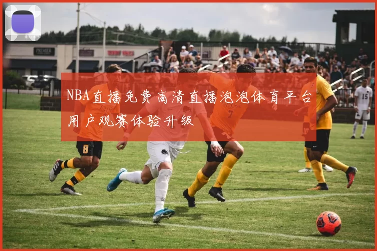 NBA直播免费高清直播泡泡体育平台用户观赛体验升级