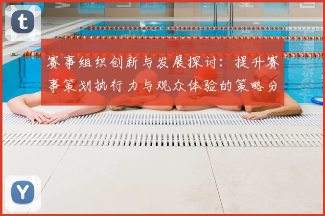 赛事组织创新与发展探讨：提升赛事策划执行力与观众体验的策略分析