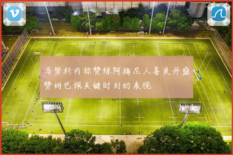 马努科内称赞琼阿梅尼人善良并盛赞姆巴佩关键时刻的表现
