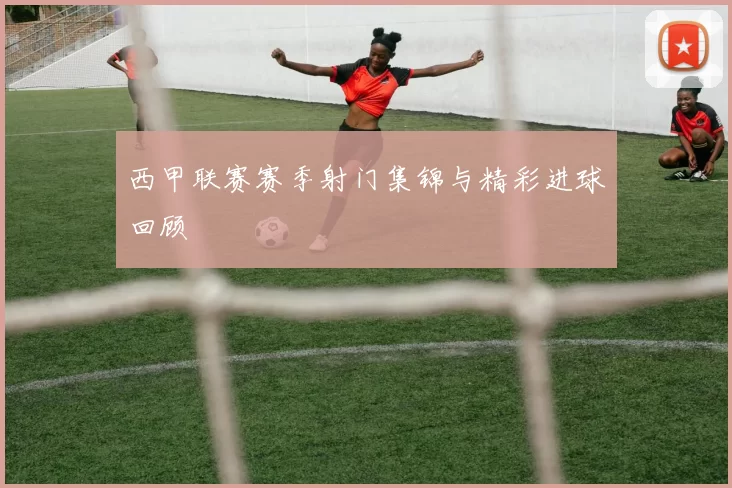 西甲联赛赛季射门集锦与精彩进球回顾