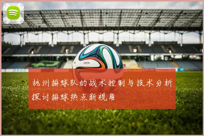 杭州排球队的战术控制与技术分析探讨排球热点新视角