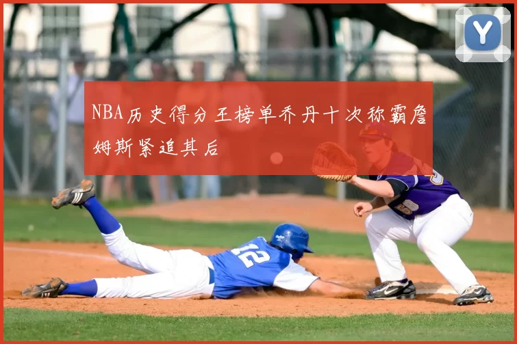 NBA历史得分王榜单乔丹十次称霸詹姆斯紧追其后