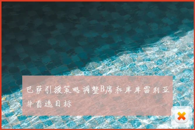 巴萨引援策略调整B席和库库雷利亚非首选目标