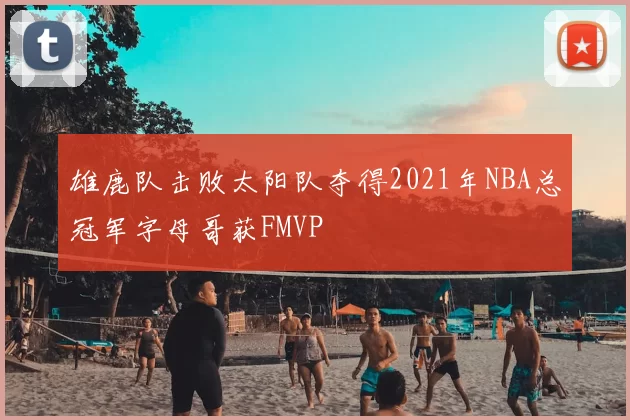 雄鹿队击败太阳队夺得2021年NBA总冠军字母哥获FMVP