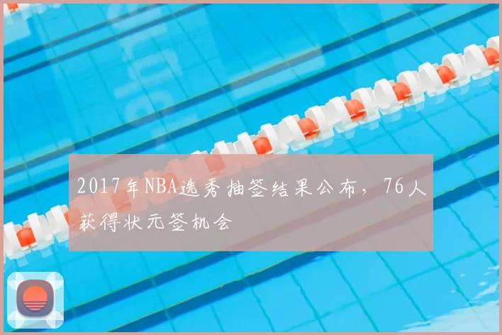 2017年NBA选秀抽签结果公布，76人获得状元签机会
