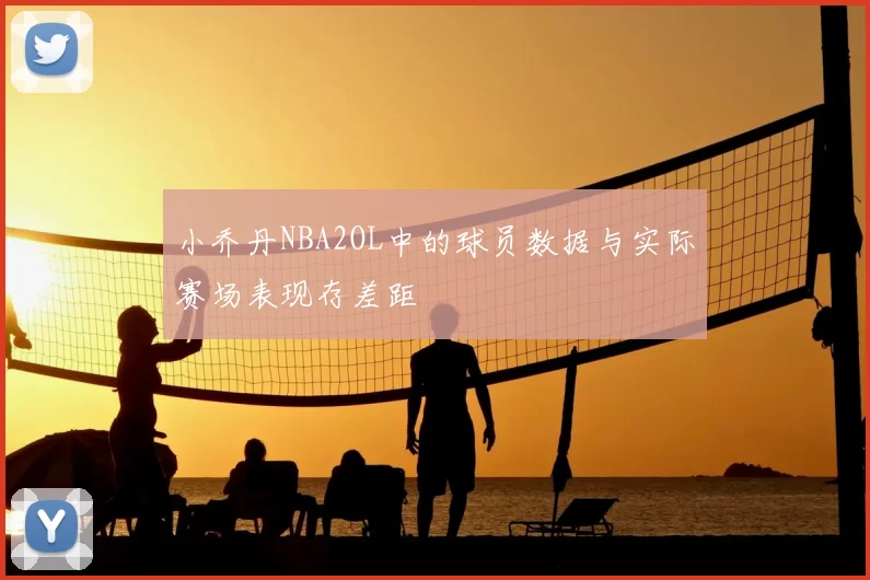 小乔丹NBA2OL中的球员数据与实际赛场表现存差距
