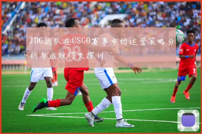 JDG战队在CSGO赛事中的运营策略分析与成败得失探讨