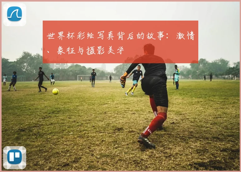 世界杯彩绘写真背后的故事：激情、象征与摄影美学