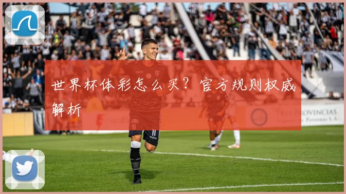 世界杯体彩怎么买?官方规则权威解析