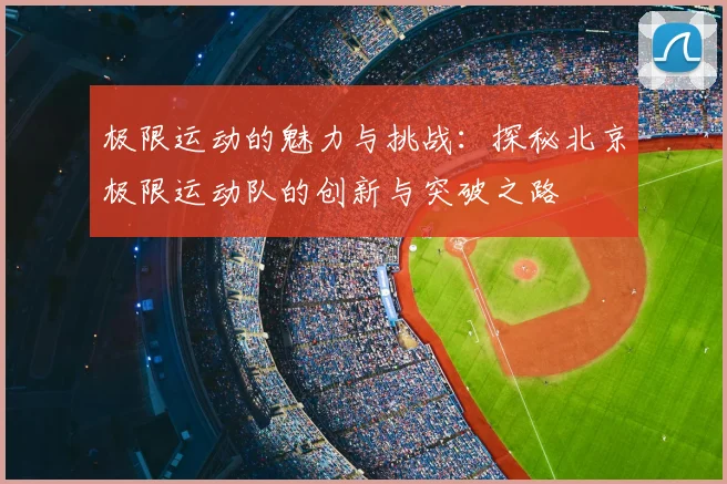 极限运动的魅力与挑战：探秘北京极限运动队的创新与突破之路