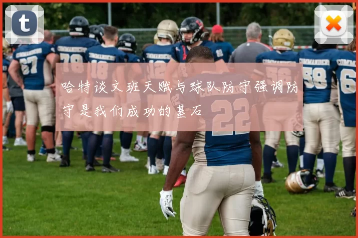哈特谈文班天赋与球队防守强调防守是我们成功的基石