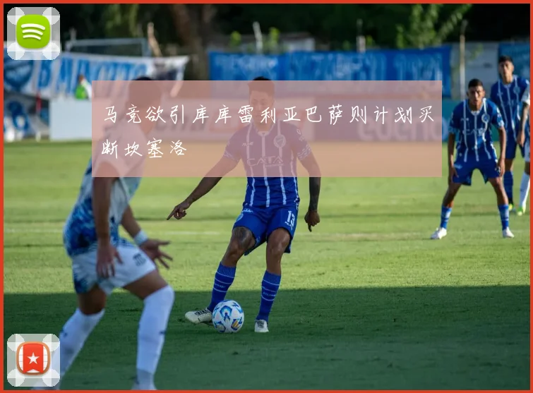 马竞欲引库库雷利亚巴萨则计划买断坎塞洛