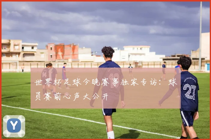 世界杯足球今晚赛事独家专访：球员赛前心声大公开