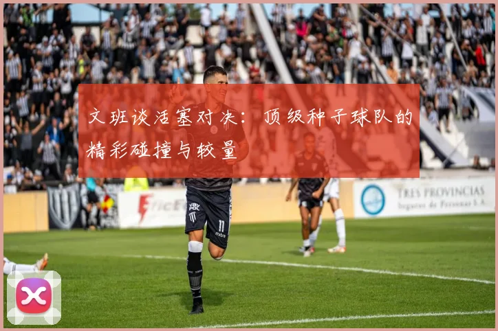 文班谈活塞对决：顶级种子球队的精彩碰撞与较量