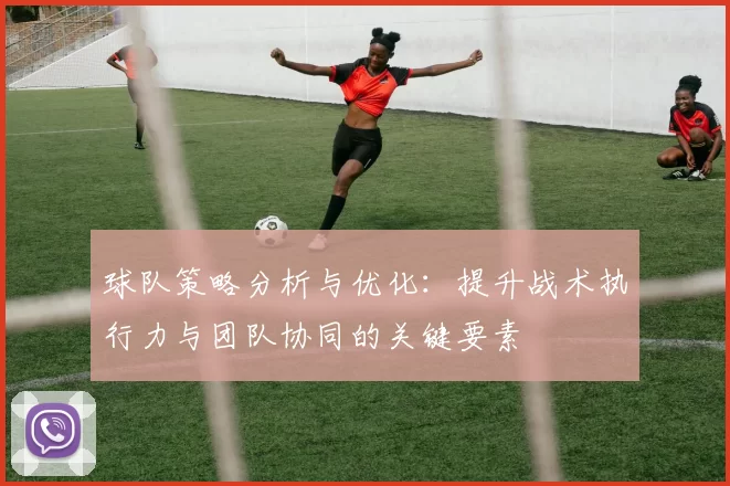 球队策略分析与优化：提升战术执行力与团队协同的关键要素