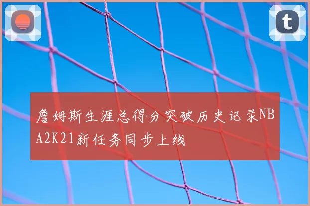 詹姆斯生涯总得分突破历史记录NBA2K21新任务同步上线