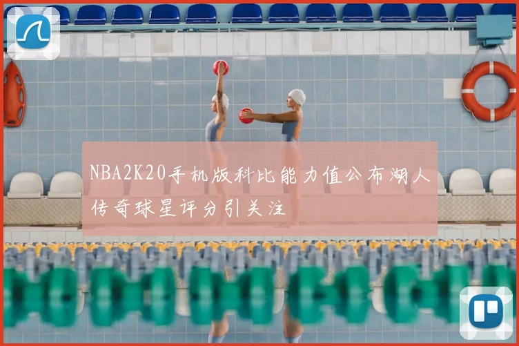 NBA2K20手机版科比能力值公布湖人传奇球星评分引关注