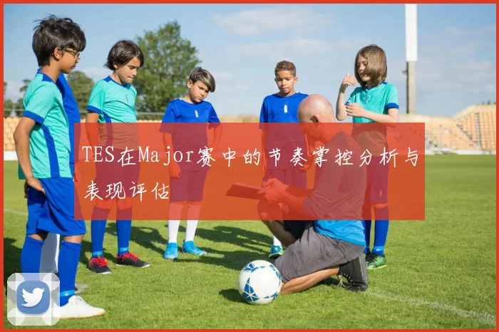 TES在Major赛中的节奏掌控分析与表现评估