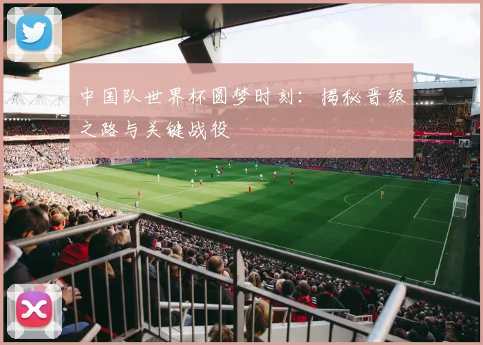 中国队世界杯圆梦时刻:揭秘晋级之路与关键战役