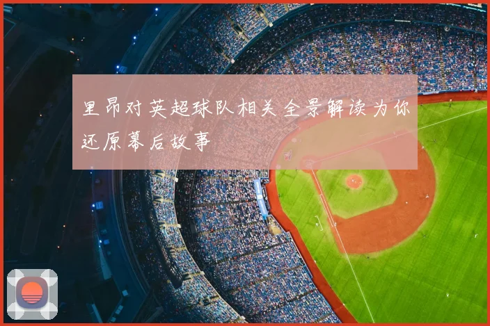 里昂对英超球队相关全景解读为你还原幕后故事