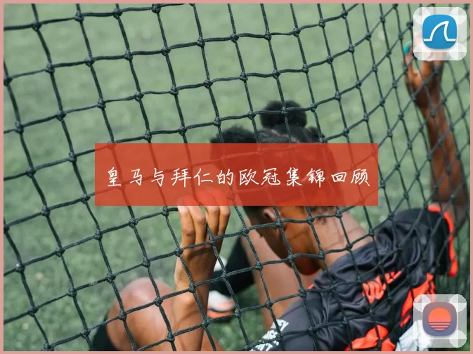 皇马与拜仁的欧冠集锦回顾