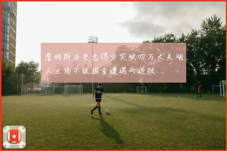 詹姆斯历史总得分突破四万大关湖人主场不敌掘金遭遇两连败