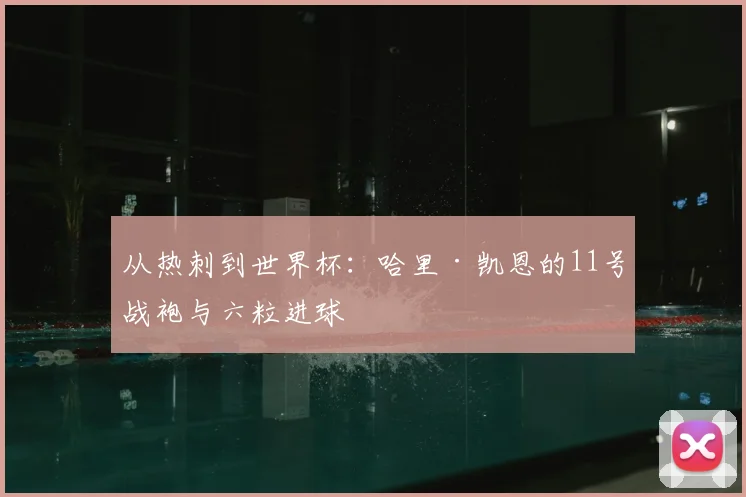 从热刺到世界杯:哈里·凯恩的11号战袍与六粒进球