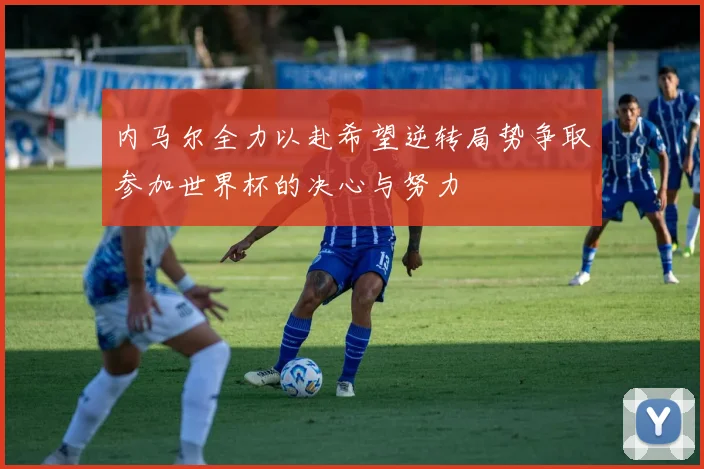 内马尔全力以赴希望逆转局势争取参加世界杯的决心与努力