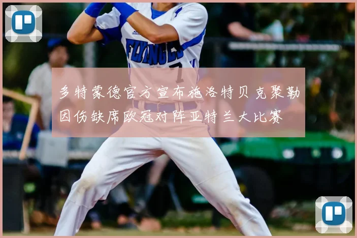 多特蒙德官方宣布施洛特贝克聚勒因伤缺席欧冠对阵亚特兰大比赛