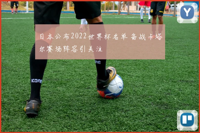 日本公布2022世界杯名单 备战卡塔尔赛场阵容引关注
