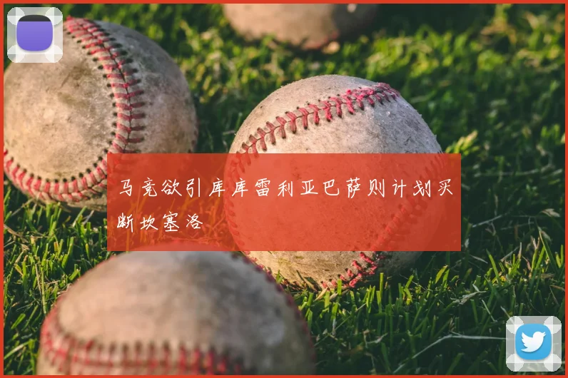 马竞欲引库库雷利亚巴萨则计划买断坎塞洛