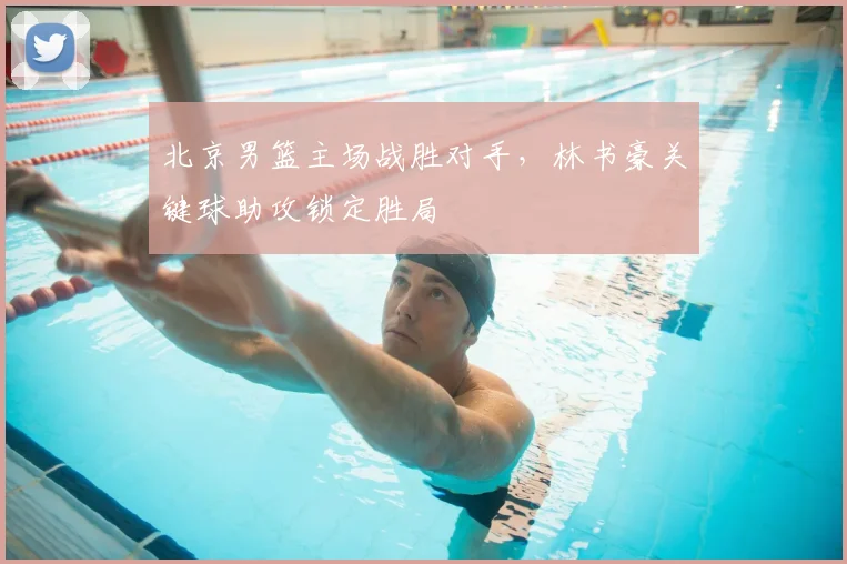 北京男篮主场战胜对手，林书豪关键球助攻锁定胜局