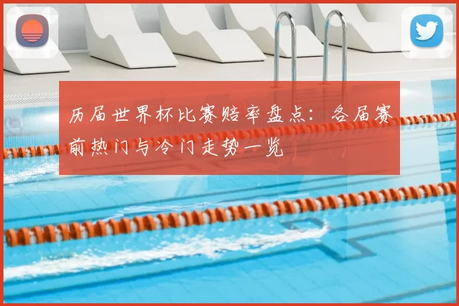 历届世界杯比赛赔率盘点:各届赛前热门与冷门走势一览