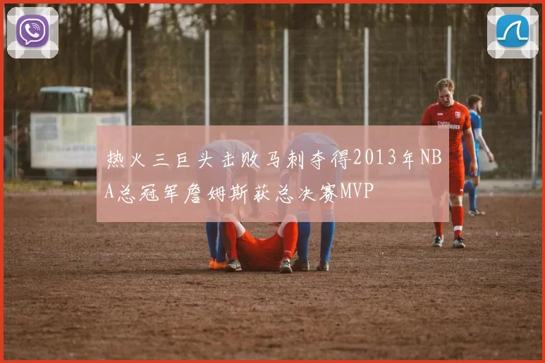 热火三巨头击败马刺夺得2013年NBA总冠军詹姆斯获总决赛MVP