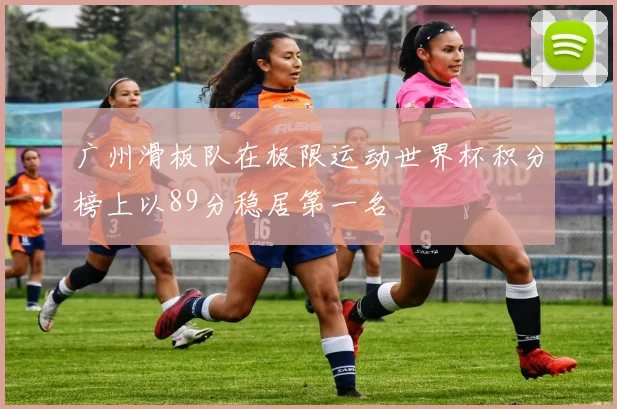 广州滑板队在极限运动世界杯积分榜上以89分稳居第一名
