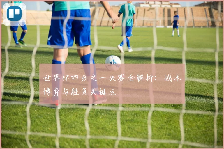世界杯四分之一决赛全解析：战术博弈与胜负关键点