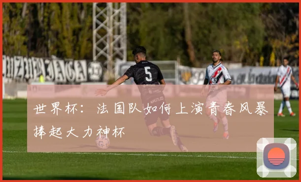 世界杯:法国队如何上演青春风暴捧起大力神杯