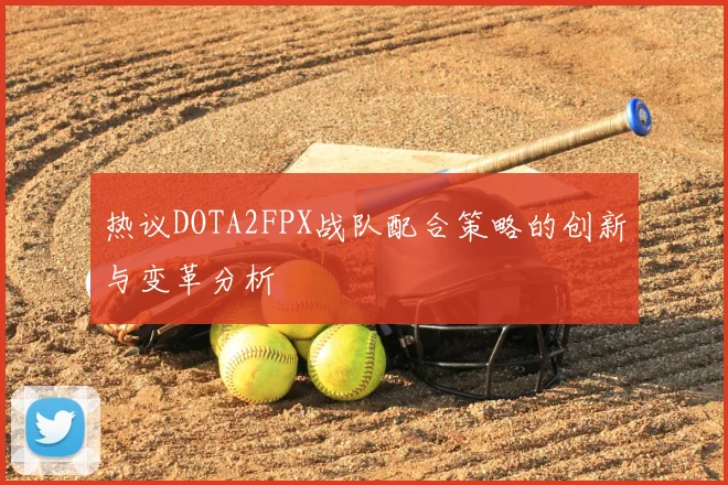 热议DOTA2FPX战队配合策略的创新与变革分析