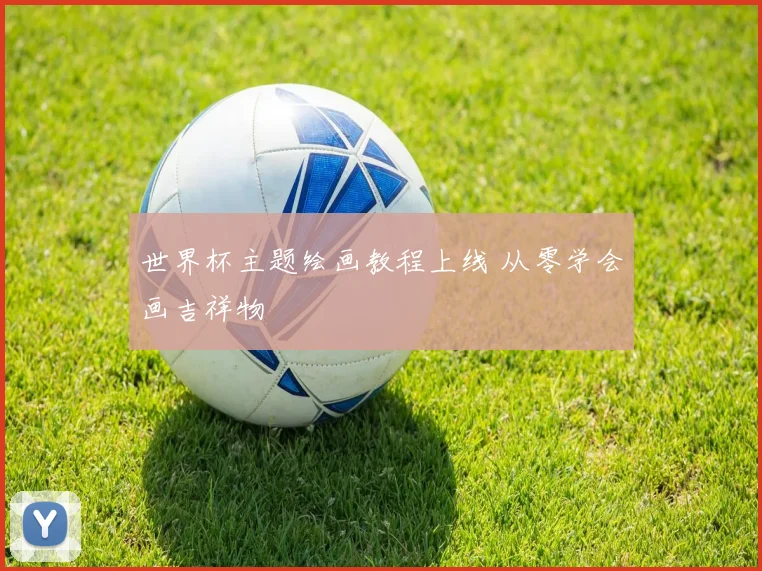 世界杯主题绘画教程上线 从零学会画吉祥物