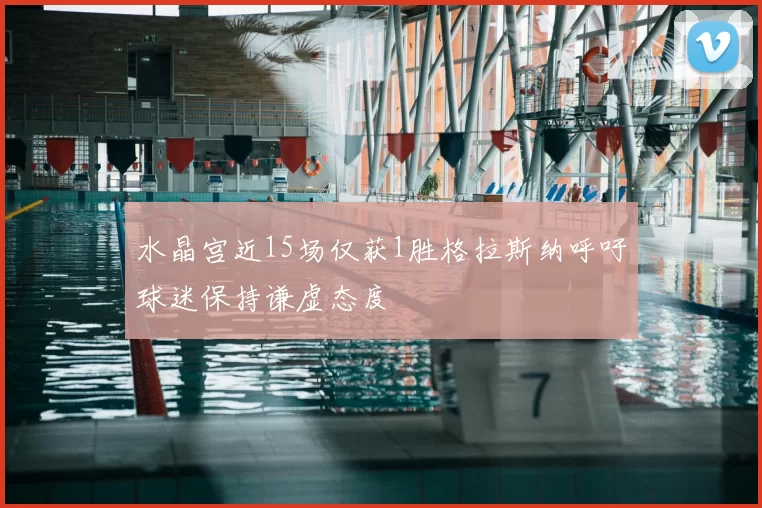 水晶宫近15场仅获1胜格拉斯纳呼吁球迷保持谦虚态度