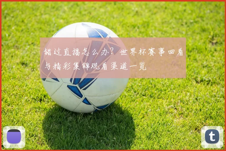 错过直播怎么办?世界杯赛事回看与精彩集锦观看渠道一览