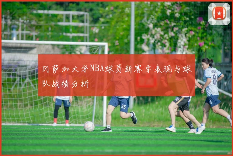 冈萨加大学NBA球员新赛季表现与球队战绩分析