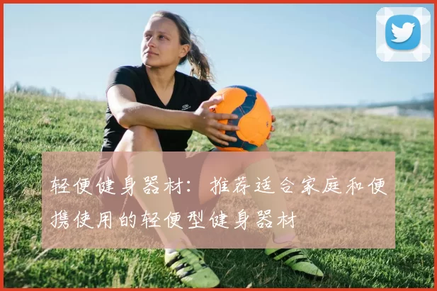 轻便健身器材：推荐适合家庭和便携使用的轻便型健身器材