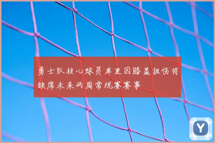 勇士队核心球员库里因膝盖扭伤将缺席未来两周常规赛赛事