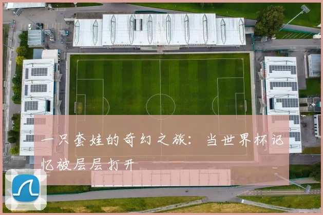 一只套娃的奇幻之旅:当世界杯记忆被层层打开
