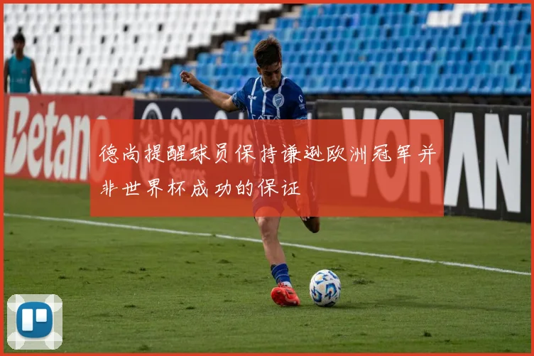 德尚提醒球员保持谦逊欧洲冠军并非世界杯成功的保证