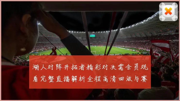 湖人对阵开拓者精彩对决需会员观看完整直播解析全程高清回放与赛后亮点