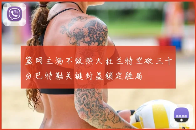 篮网主场不敌热火杜兰特空砍三十分巴特勒关键封盖锁定胜局